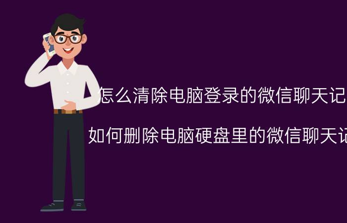 怎么清除电脑登录的微信聊天记录 如何删除电脑硬盘里的微信聊天记录？